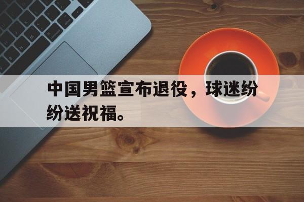 jinnianhu-中国男篮宣布退役，球迷纷纷送祝福。