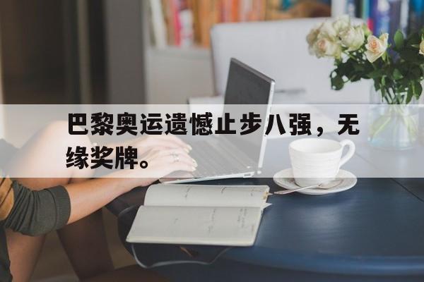 金年会app下载安装ios-巴黎奥运遗憾止步八强，无缘奖牌。