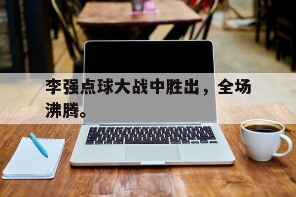 金年会官方下载-李强点球大战中胜出，全场沸腾。