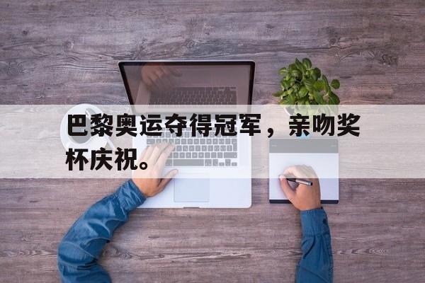 金年会app下载安装ios-巴黎奥运夺得冠军，亲吻奖杯庆祝。