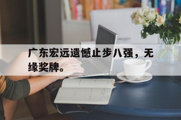 金年会官方下载-广东宏远遗憾止步八强，无缘奖牌。