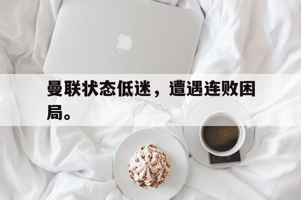 金年会官方下载-曼联状态低迷，遭遇连败困局。