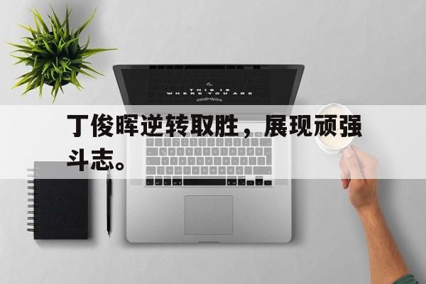 金年会官方下载-丁俊晖逆转取胜，展现顽强斗志。