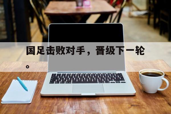 jinnianhu-国足击败对手，晋级下一轮。