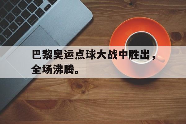 金年会app下载安装ios-巴黎奥运点球大战中胜出，全场沸腾。
