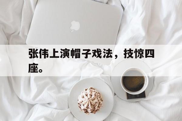 金年会官方下载-张伟上演帽子戏法，技惊四座。