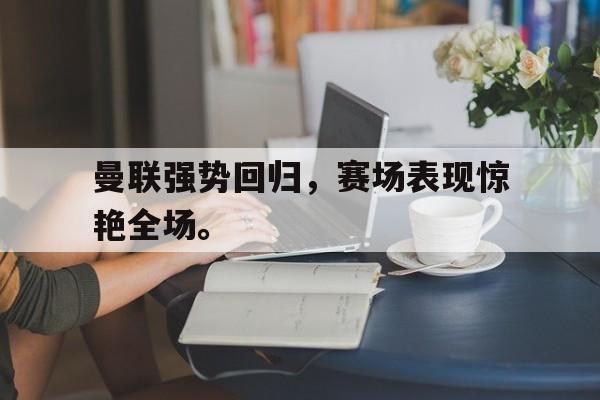 jinnianhu-曼联强势回归，赛场表现惊艳全场。