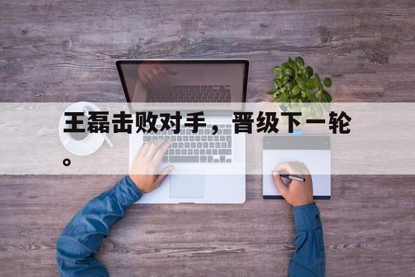 金年会官方下载-王磊击败对手，晋级下一轮。