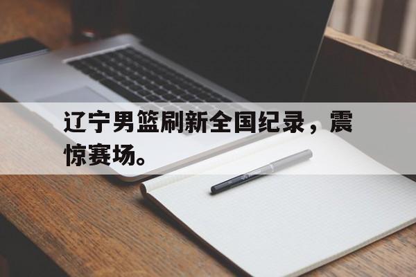 金年会官方下载-辽宁男篮刷新全国纪录，震惊赛场。