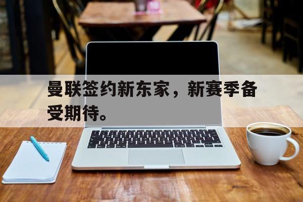 jinnianhu-曼联签约新东家，新赛季备受期待。