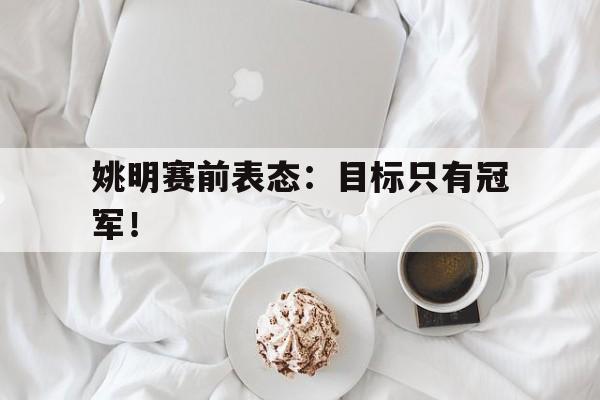 金年会官方下载-姚明赛前表态：目标只有冠军！