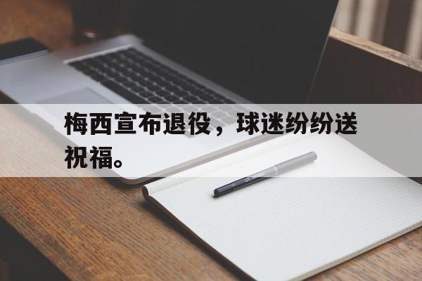 金年会官方下载-梅西宣布退役，球迷纷纷送祝福。