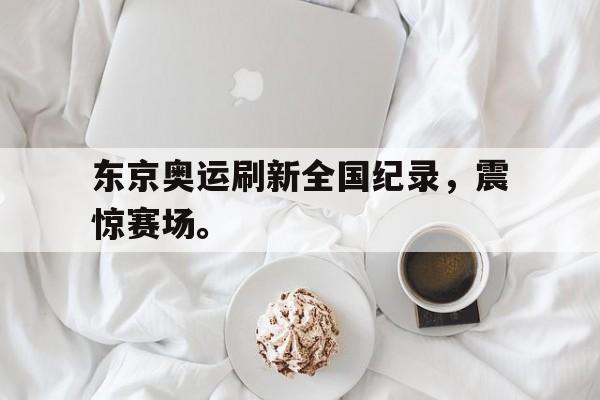 金年会app下载安装ios-东京奥运刷新全国纪录，震惊赛场。