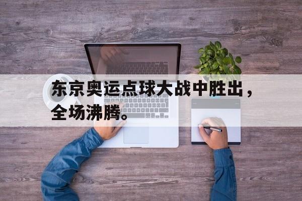 金年会app下载安装ios-东京奥运点球大战中胜出，全场沸腾。