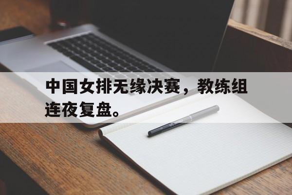 金年会app下载安装ios-中国女排无缘决赛，教练组连夜复盘。