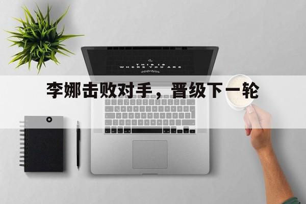 金年会app下载安装ios-李娜击败对手，晋级下一轮。