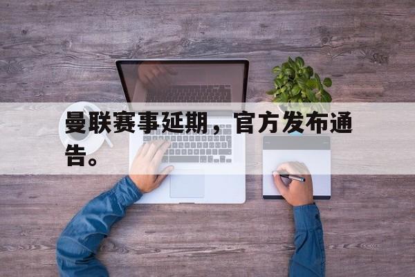 jinnianhu-曼联赛事延期，官方发布通告。