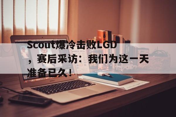 jinnianhu-Scout爆冷击败LGD，赛后采访：我们为这一天准备已久！