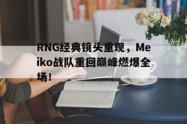 金年会app下载安装ios-RNG经典镜头重现，Meiko战队重回巅峰燃爆全场！