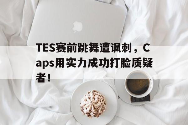 jinnianhu-TES赛前跳舞遭讽刺，Caps用实力成功打脸质疑者！