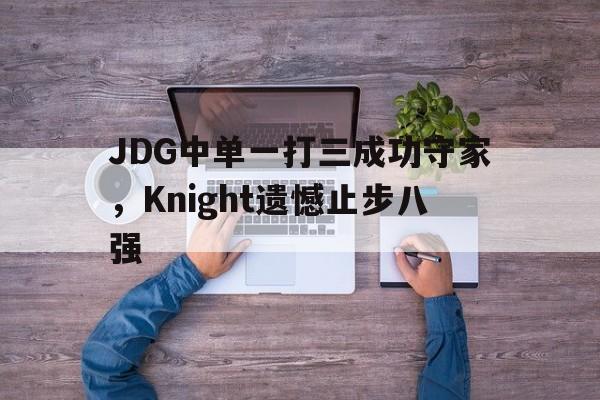 金年会app下载安装ios-JDG中单一打三成功守家，Knight遗憾止步八强