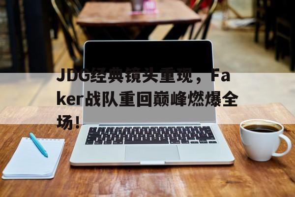 金年会app下载安装ios-JDG经典镜头重现，Faker战队重回巅峰燃爆全场！