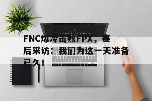 金年会app下载安装ios-FNC爆冷击败FPX，赛后采访：我们为这一天准备已久！