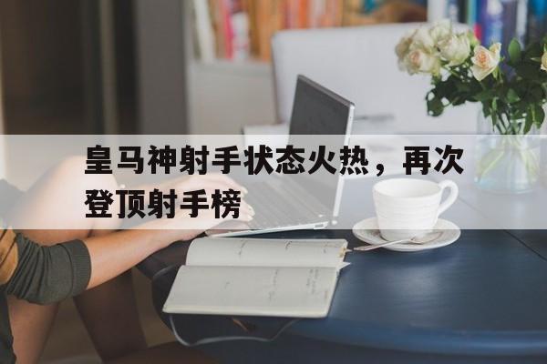 金年会官方下载-皇马神射手状态火热，再次登顶射手榜