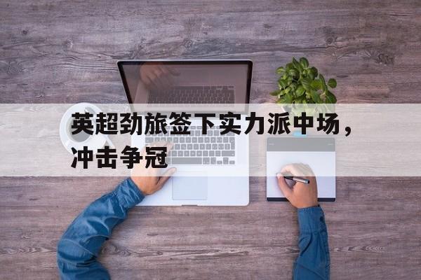 金年会app下载安装ios-英超劲旅签下实力派中场，冲击争冠
