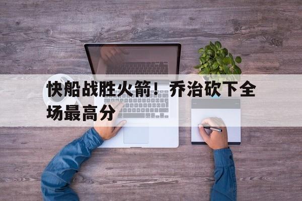 金年会app下载安装ios-快船战胜火箭！乔治砍下全场最高分