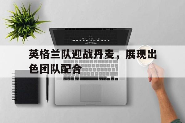 金年会官方下载-英格兰队迎战丹麦，展现出色团队配合