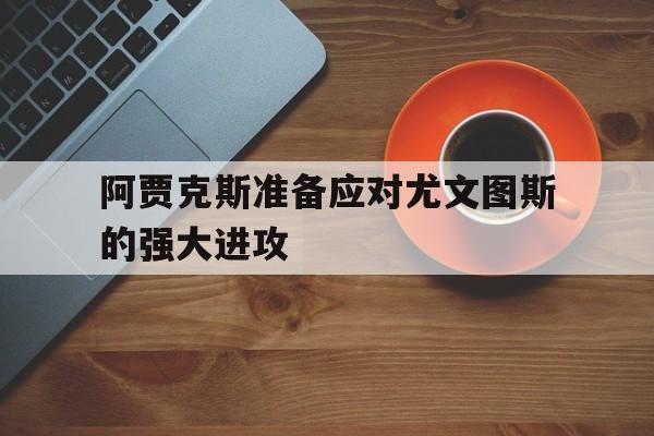 金年会app下载安装ios-阿贾克斯准备应对尤文图斯的强大进攻