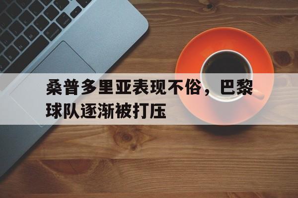 金年会官方下载-桑普多里亚表现不俗，巴黎球队逐渐被打压