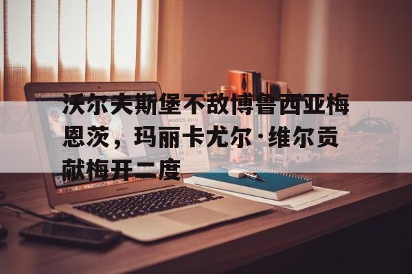 金年会app下载安装ios-沃尔夫斯堡不敌博鲁西亚梅恩茨，玛丽卡尤尔·维尔贡献梅开二度