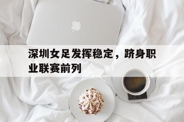 金年会官方下载-深圳女足发挥稳定，跻身职业联赛前列