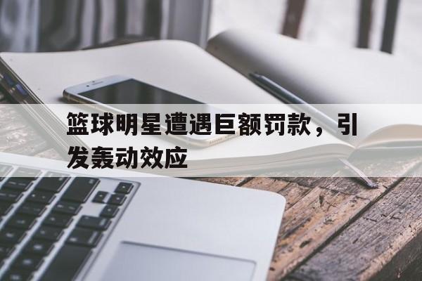 jinnianhu-篮球明星遭遇巨额罚款，引发轰动效应