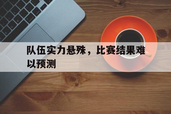 金年会app下载安装ios-队伍实力悬殊，比赛结果难以预测