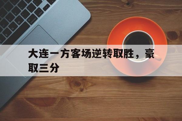 金年会官方下载-大连一方客场逆转取胜，豪取三分
